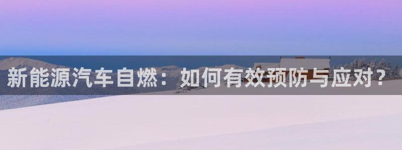 新宝gg开好:新能源汽车自燃:如何有效预防与应对?
