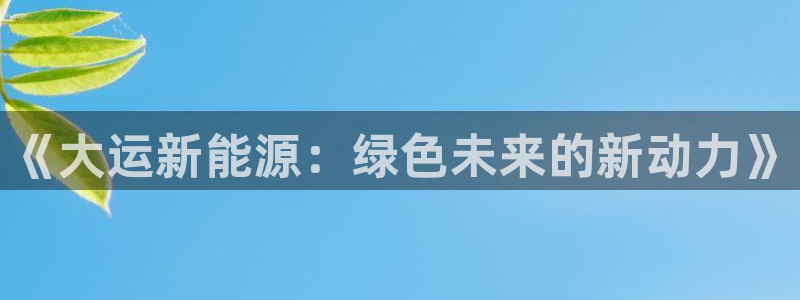新宝gg彩票:《大运新能源:绿色未来的新动力》