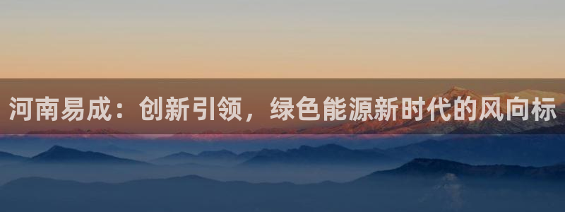 新宝 gg 登录:河南易成:创新引领,绿色能源新时代的风向标