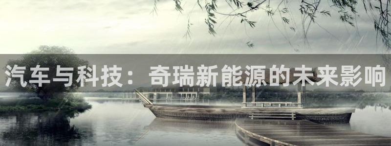 新宝gg用哪个浏览器:汽车与科技:奇瑞新能源的未来影响