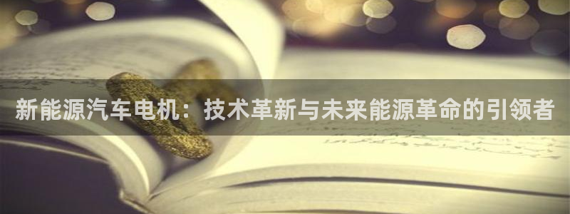 新宝gg测试:新能源汽车电机:技术革新与未来能源革命的引领者