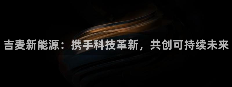 新gg宝:吉麦新能源:携手科技革新,共创可持续未来